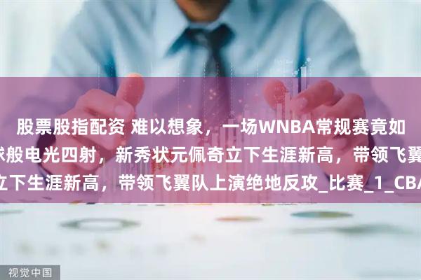 股票股指配资 难以想象，一场WNBA常规赛竟如此惊心动魄，火星撞地球般电光四射，新秀状元佩奇立下生涯新高，带领飞翼队上演绝地反攻_比赛_1_CBA