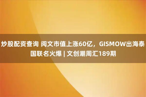 炒股配资查询 阅文市值上涨60亿，GISMOW出海泰国联名火爆 | 文创潮周汇189期