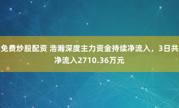 免费炒股配资 浩瀚深度主力资金持续净流入，3日共净流入2710.36万元