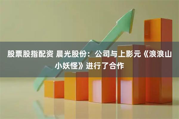 股票股指配资 晨光股份：公司与上影元《浪浪山小妖怪》进行了合作