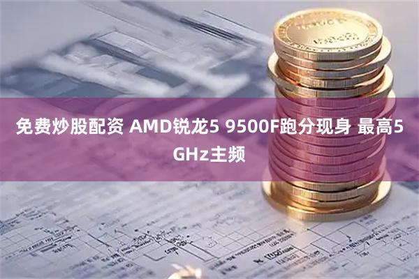 免费炒股配资 AMD锐龙5 9500F跑分现身 最高5GHz主频