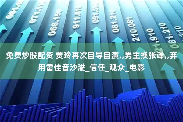 免费炒股配资 贾玲再次自导自演,,男主换张译,,弃用雷佳音沙溢_信任_观众_电影