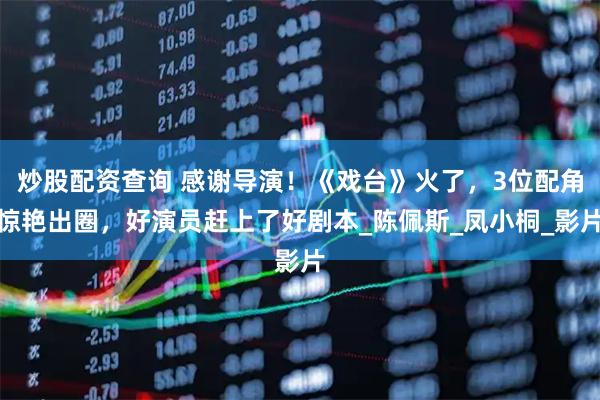 炒股配资查询 感谢导演！《戏台》火了，3位配角惊艳出圈，好演员赶上了好剧本_陈佩斯_凤小桐_影片