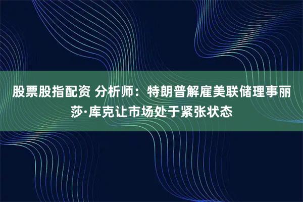 股票股指配资 分析师：特朗普解雇美联储理事丽莎·库克让市场处于紧张状态