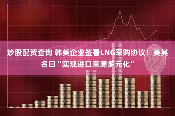 炒股配资查询 韩美企业签署LNG采购协议！美其名曰“实现进口来源多元化”