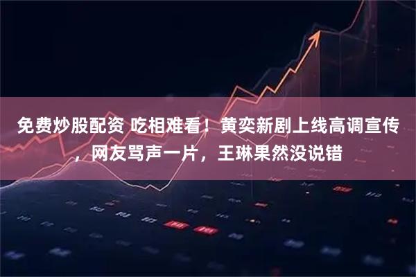 免费炒股配资 吃相难看！黄奕新剧上线高调宣传，网友骂声一片，王琳果然没说错