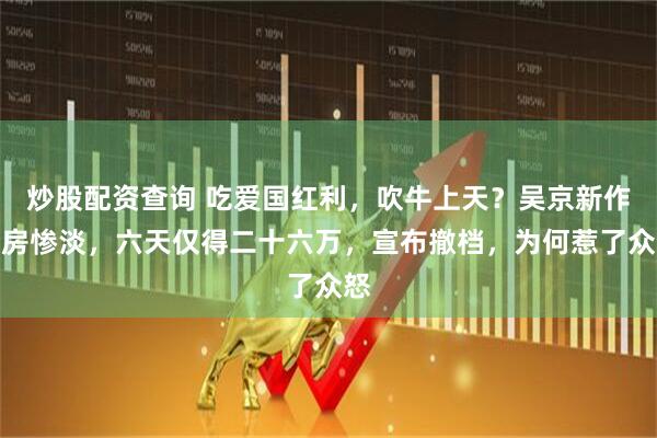 炒股配资查询 吃爱国红利，吹牛上天？吴京新作票房惨淡，六天仅得二十六万，宣布撤档，为何惹了众怒