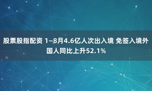 股票股指配资 1—8月4.6亿人次出入境 免签入境外国人同比上升52.1%