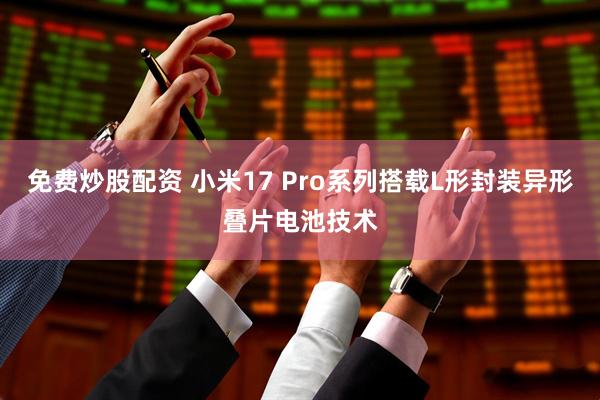 免费炒股配资 小米17 Pro系列搭载L形封装异形叠片电池技术