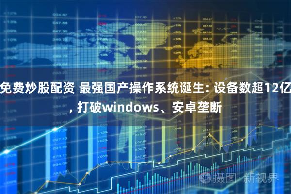 免费炒股配资 最强国产操作系统诞生: 设备数超12亿, 打破windows、安卓垄断