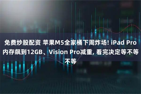 免费炒股配资 苹果M5全家桶下周炸场! iPad Pro内存飙到12GB、Vision Pro减重, 看完决定等不等