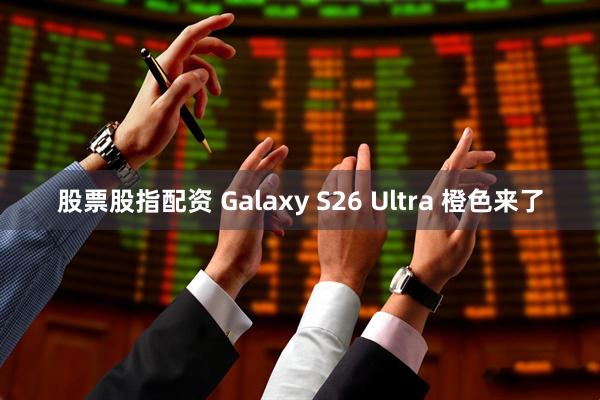 股票股指配资 Galaxy S26 Ultra 橙色来了