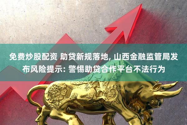 免费炒股配资 助贷新规落地, 山西金融监管局发布风险提示: 警惕助贷合作平台不法行为