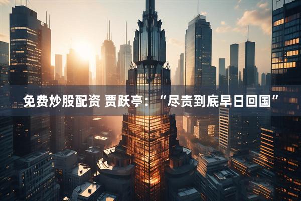 免费炒股配资 贾跃亭：“尽责到底早日回国”