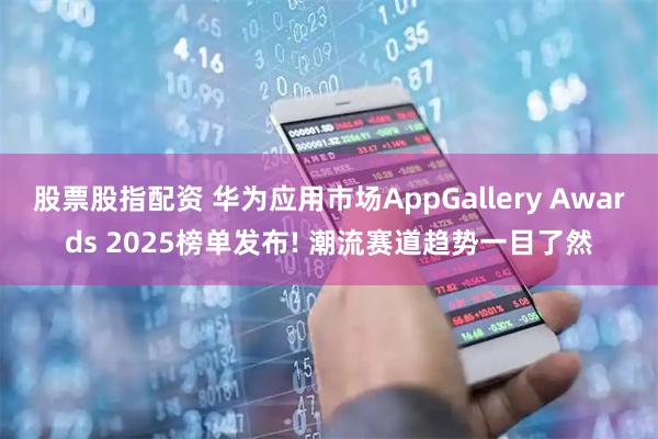 股票股指配资 华为应用市场AppGallery Awards 2025榜单发布! 潮流赛道趋势一目了然