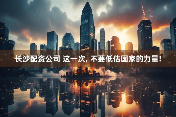 长沙配资公司 这一次, 不要低估国家的力量!