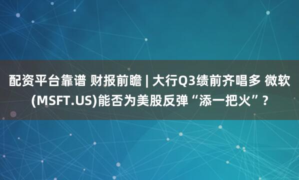 配资平台靠谱 财报前瞻 | 大行Q3绩前齐唱多 微软(MSFT.US)能否为美股反弹“添一把火”？