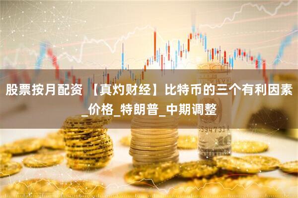 股票按月配资 【真灼财经】比特币的三个有利因素_价格_特朗普_中期调整