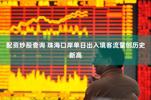 配资炒股查询 珠海口岸单日出入境客流量创历史新高