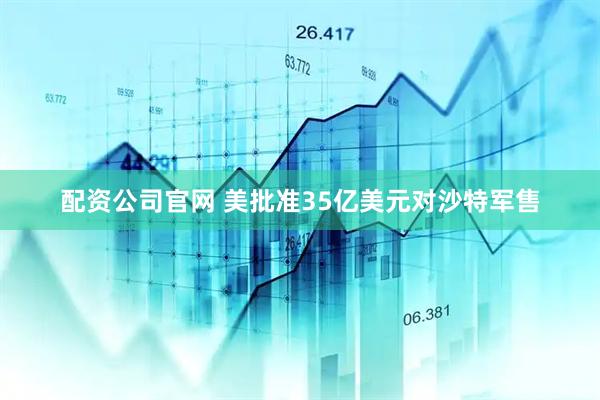 配资公司官网 美批准35亿美元对沙特军售