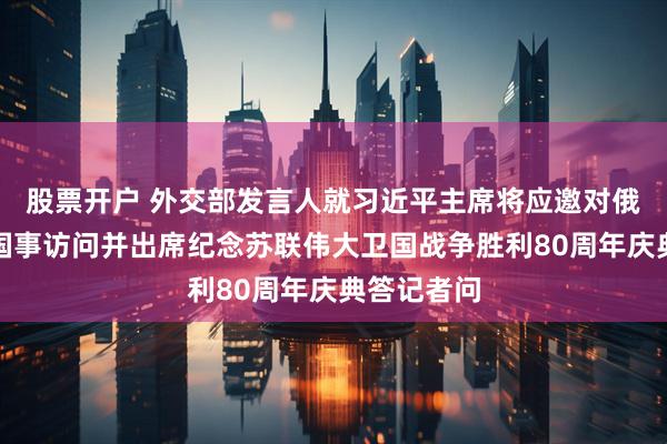 股票开户 外交部发言人就习近平主席将应邀对俄罗斯进行国事访问并出席纪念苏联伟大卫国战争胜利80周年庆典答记者问