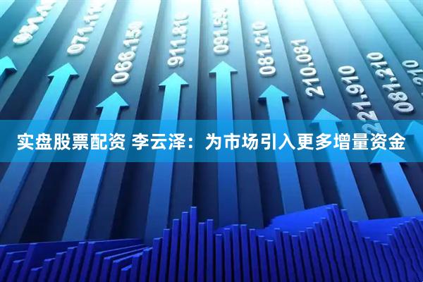 实盘股票配资 李云泽：为市场引入更多增量资金