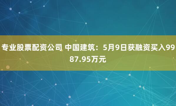 专业股票配资公司 中国建筑：5月9日获融资买入9987.95万元