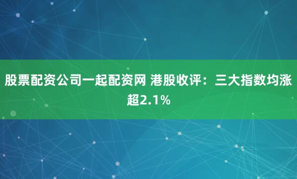 股票配资公司一起配资网 港股收评：三大指数均涨超2.1%