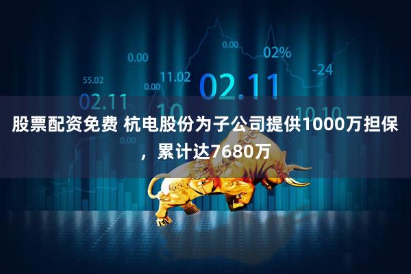 股票配资免费 杭电股份为子公司提供1000万担保，累计达7680万
