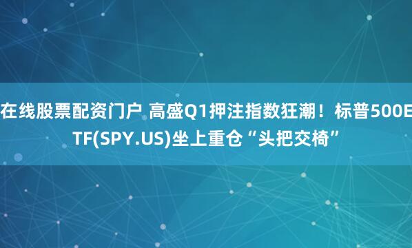 在线股票配资门户 高盛Q1押注指数狂潮！标普500ETF(SPY.US)坐上重仓“头把交椅”