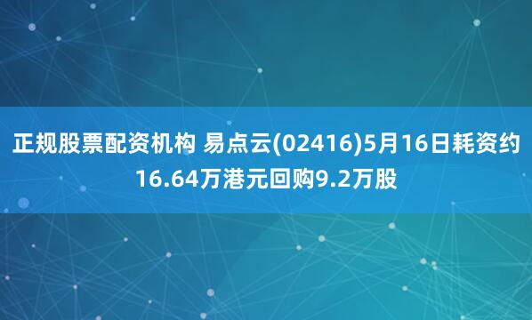 正规股票配资机构 易点云(02416)5月16日耗资约16.64万港元回购9.2万股