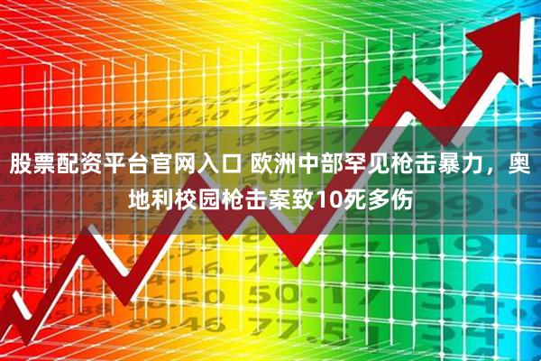 股票配资平台官网入口 欧洲中部罕见枪击暴力，奥地利校园枪击案致10死多伤