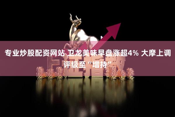 专业炒股配资网站 卫龙美味早盘涨超4% 大摩上调评级至“增持”