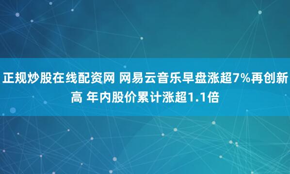正规炒股在线配资网 网易云音乐早盘涨超7%再创新高 年内股价累计涨超1.1倍