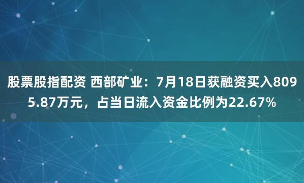 股票股指配资 西部矿业：7月18日获融资买入8095.87万元，占当日流入资金比例为22.67%
