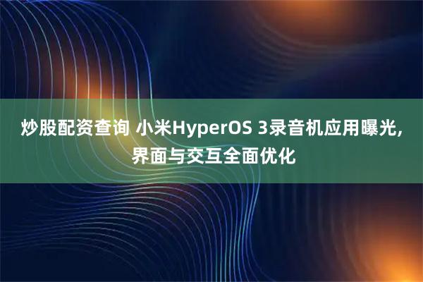 炒股配资查询 小米HyperOS 3录音机应用曝光, 界面与交互全面优化