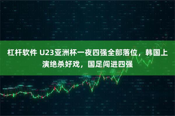 杠杆软件 U23亚洲杯一夜四强全部落位，韩国上演绝杀好戏，国足闯进四强