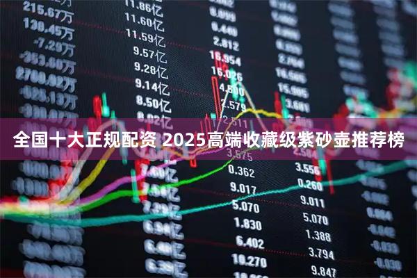 全国十大正规配资 2025高端收藏级紫砂壶推荐榜