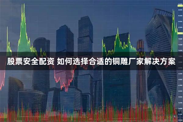 股票安全配资 如何选择合适的铜雕厂家解决方案