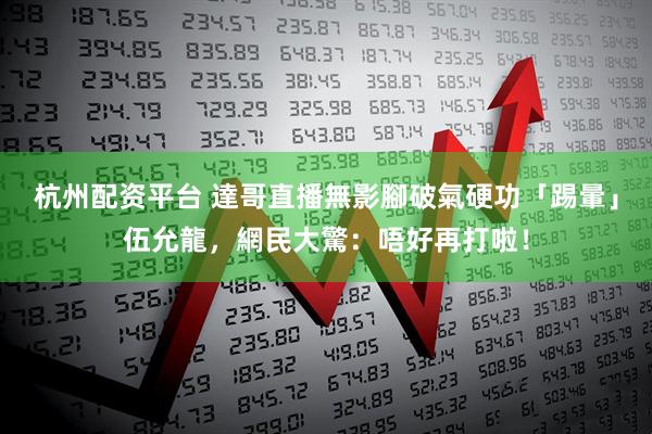 杭州配资平台 達哥直播無影腳破氣硬功「踢暈」伍允龍，網民大驚：唔好再打啦！