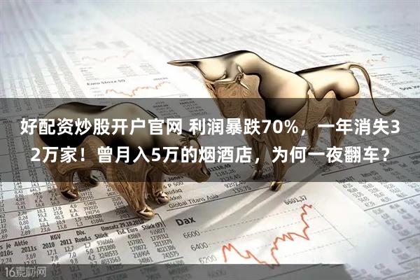 好配资炒股开户官网 利润暴跌70%，一年消失32万家！曾月入5万的烟酒店，为何一夜翻车？