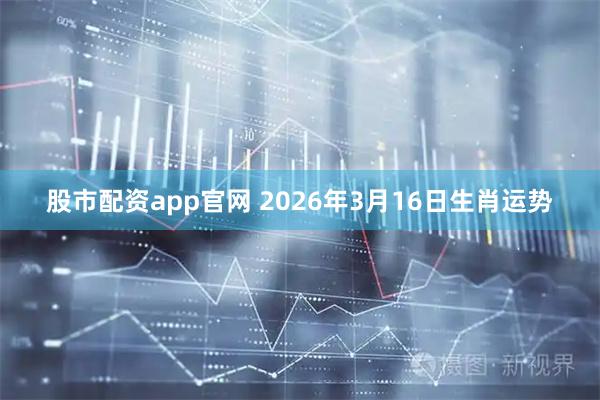 股市配资app官网 2026年3月16日生肖运势