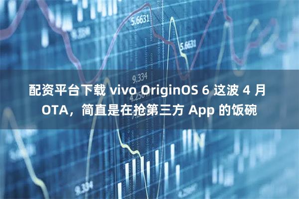 配资平台下载 vivo OriginOS 6 这波 4 月 OTA，简直是在抢第三方 App 的饭碗